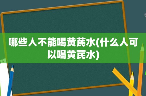 哪些人不能喝黄芪水(什么人可以喝黄芪水)
