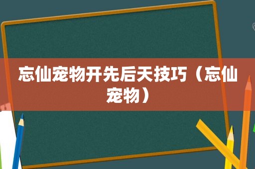 忘仙宠物开先后天技巧（忘仙宠物）