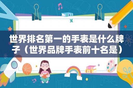 世界排名第一的手表是什么牌子（世界品牌手表前十名是）