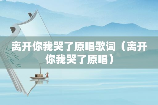 离开你我哭了原唱歌词（离开你我哭了原唱）