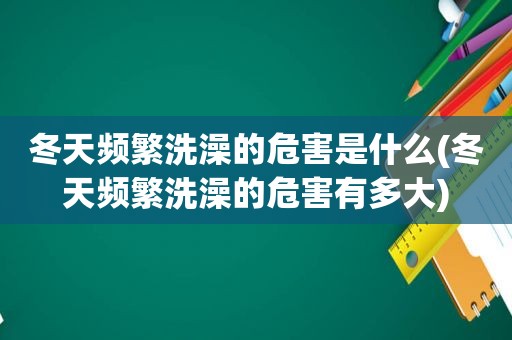 冬天频繁洗澡的危害是什么(冬天频繁洗澡的危害有多大)