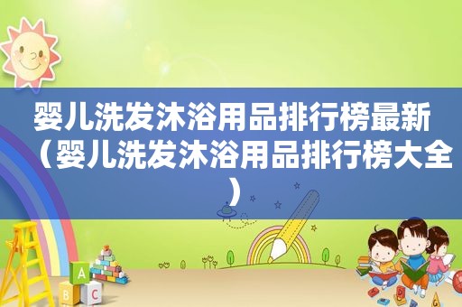 婴儿洗发沐浴用品排行榜最新（婴儿洗发沐浴用品排行榜大全）