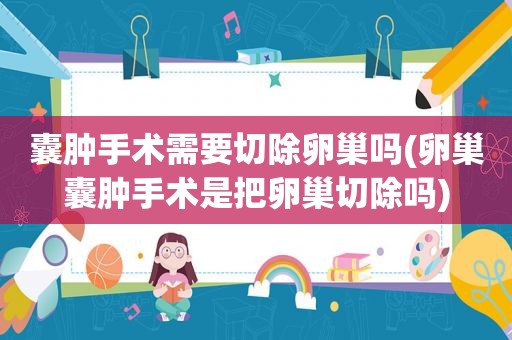 囊肿手术需要切除卵巢吗(卵巢囊肿手术是把卵巢切除吗)