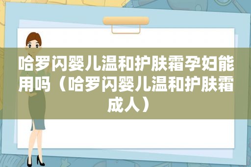哈罗闪婴儿温和护肤霜孕妇能用吗（哈罗闪婴儿温和护肤霜 成人）
