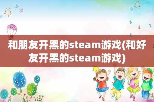 和朋友开黑的steam游戏(和好友开黑的steam游戏)