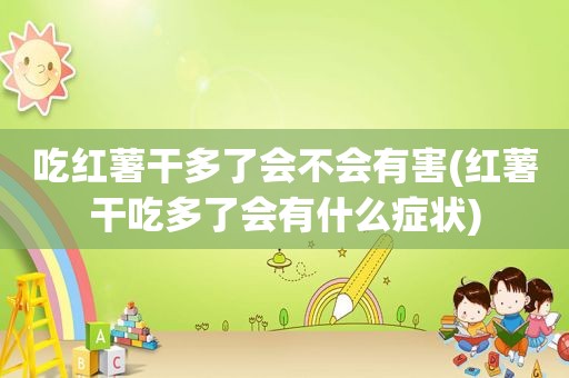 吃红薯干多了会不会有害(红薯干吃多了会有什么症状)