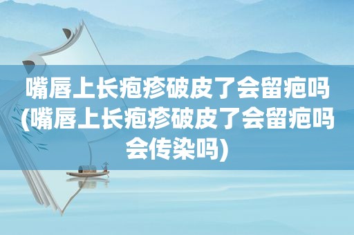 嘴唇上长疱疹破皮了会留疤吗(嘴唇上长疱疹破皮了会留疤吗会传染吗)