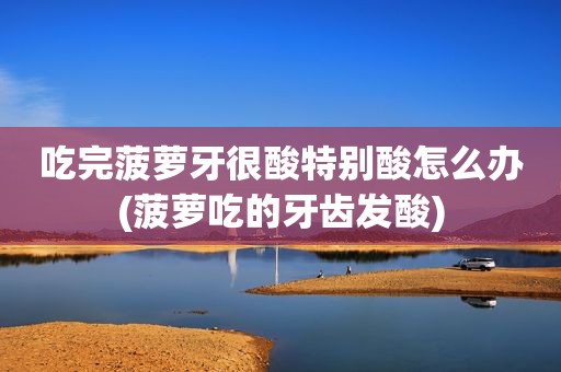 吃完菠萝牙很酸特别酸怎么办(菠萝吃的牙齿发酸)