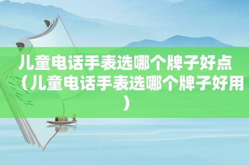 儿童电话手表选哪个牌子好点（儿童电话手表选哪个牌子好用）