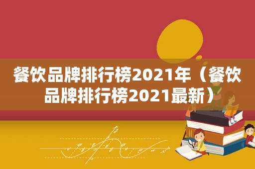 餐饮品牌排行榜2021年（餐饮品牌排行榜2021最新）
