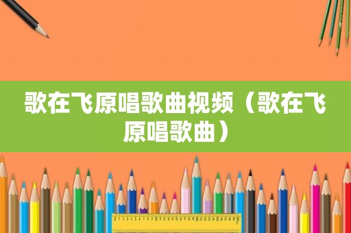 歌在飞原唱歌曲视频（歌在飞原唱歌曲）