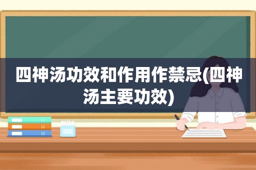 四神汤功效和作用作禁忌(四神汤主要功效)
