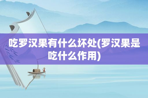 吃罗汉果有什么坏处(罗汉果是吃什么作用)