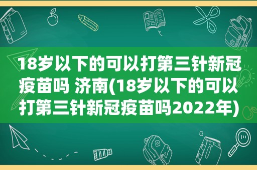 18岁以下的可以打第三针新冠疫苗吗 济南(18岁以下的可以打第三针新冠疫苗吗2022年)