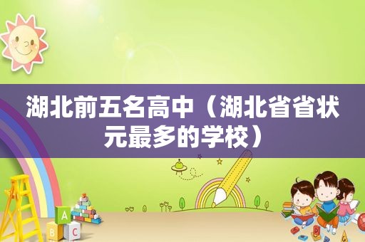 湖北前五名高中（湖北省省状元最多的学校）