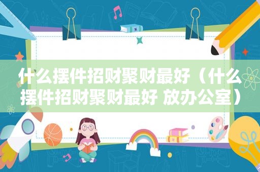 什么摆件招财聚财最好（什么摆件招财聚财最好 放办公室）