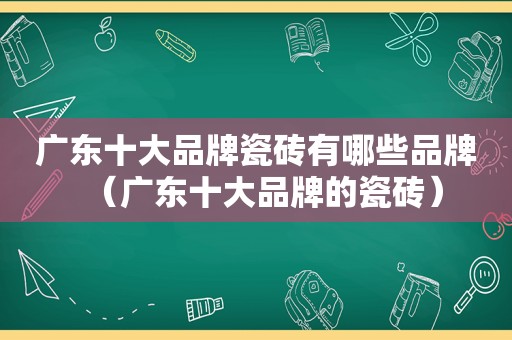广东十大品牌瓷砖有哪些品牌（广东十大品牌的瓷砖）