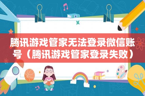 腾讯游戏管家无法登录微信账号(腾讯游戏管家登录失败) 腾讯游戏管家无法登录微信账号(腾讯游戏管家登录失败)