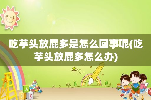 吃芋头放屁多是怎么回事呢(吃芋头放屁多怎么办)