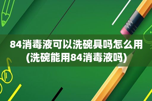84消毒液可以洗碗具吗怎么用(洗碗能用84消毒液吗)