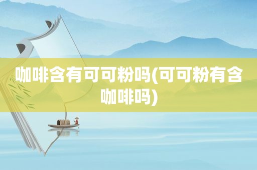 咖啡含有可可粉吗(可可粉有含咖啡吗)