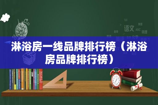淋浴房一线品牌排行榜（淋浴房品牌排行榜）