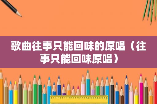 歌曲往事只能回味的原唱（往事只能回味原唱）