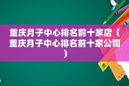 重庆月子中心排名前十家店（重庆月子中心排名前十家公司）