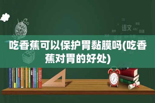 吃香蕉可以保护胃黏膜吗(吃香蕉对胃的好处)