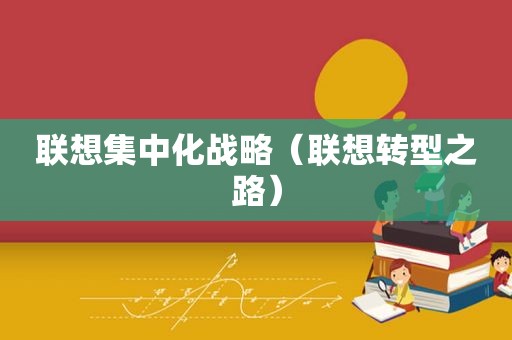 联想集中化战略（联想转型之路）