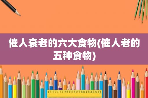催人衰老的六大食物(催人老的五种食物)