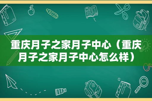 重庆月子之家月子中心（重庆月子之家月子中心怎么样）