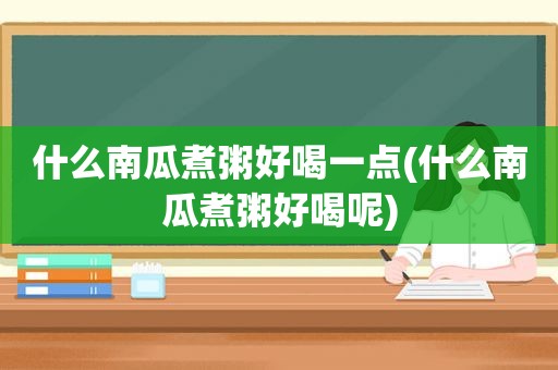 什么南瓜煮粥好喝一点(什么南瓜煮粥好喝呢)