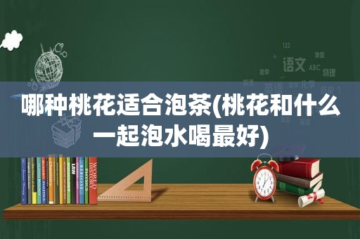 哪种桃花适合泡茶(桃花和什么一起泡水喝最好)