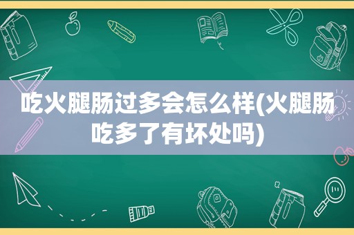 吃火腿肠过多会怎么样(火腿肠吃多了有坏处吗)