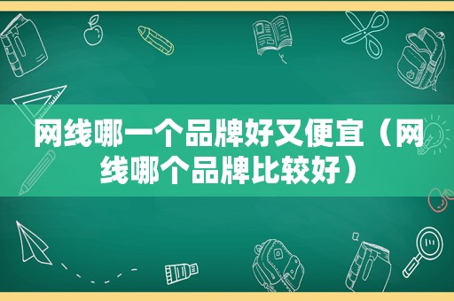 网线哪一个品牌好又便宜（网线哪个品牌比较好）