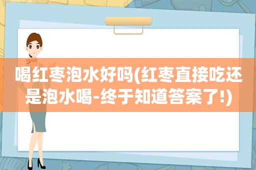喝红枣泡水好吗(红枣直接吃还是泡水喝-终于知道答案了!)