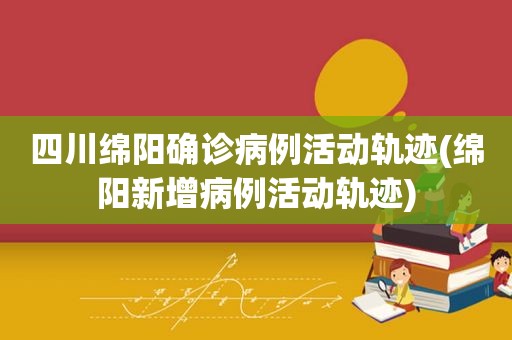 四川绵阳确诊病例活动轨迹(绵阳新增病例活动轨迹)