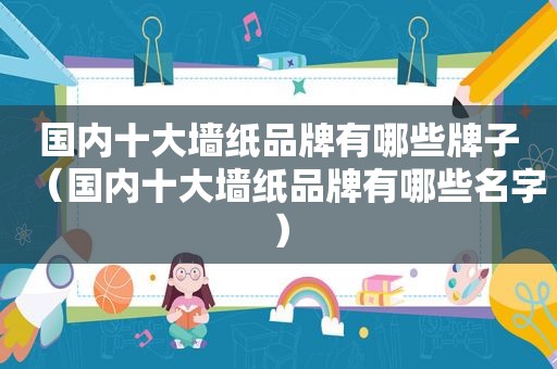 国内十大墙纸品牌有哪些牌子（国内十大墙纸品牌有哪些名字）