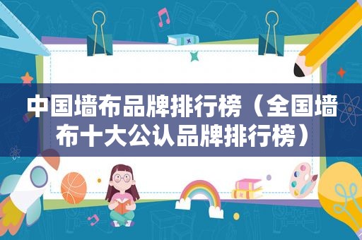 中国墙布品牌排行榜（全国墙布十大公认品牌排行榜）