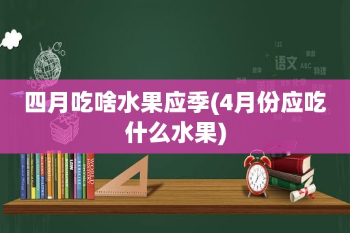四月吃啥水果应季(4月份应吃什么水果)