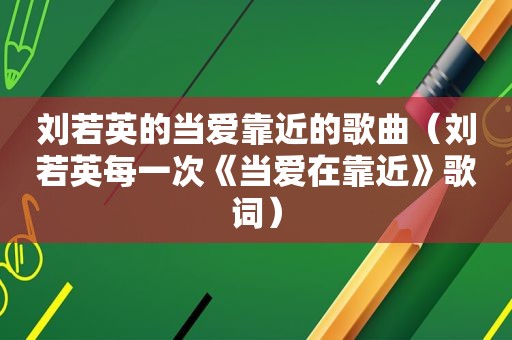 刘若英的当爱靠近的歌曲（刘若英每一次《当爱在靠近》歌词）