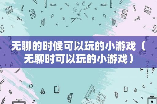 无聊的时候可以玩的小游戏（无聊时可以玩的小游戏）