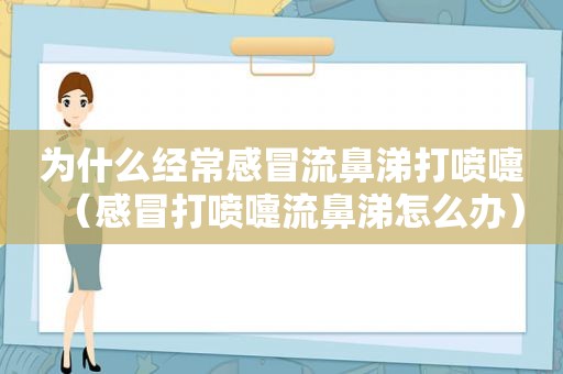 为什么经常感冒流鼻涕打喷嚏（感冒打喷嚏流鼻涕怎么办）