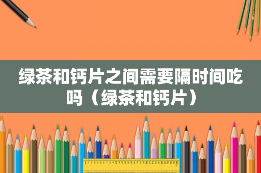 绿茶和钙片之间需要隔时间吃吗（绿茶和钙片）