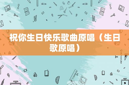 祝你生日快乐歌曲原唱（生日歌原唱）