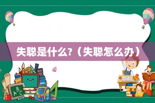失聪是什么?（失聪怎么办）