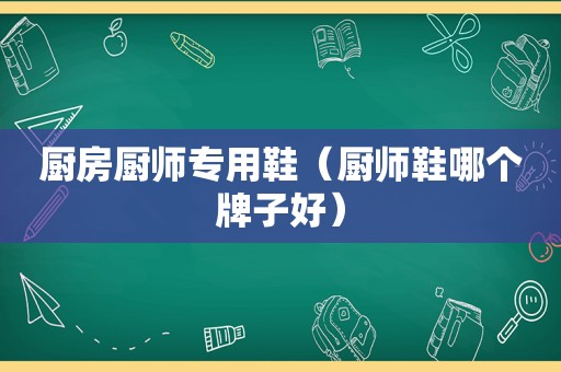 厨房厨师专用鞋（厨师鞋哪个牌子好）