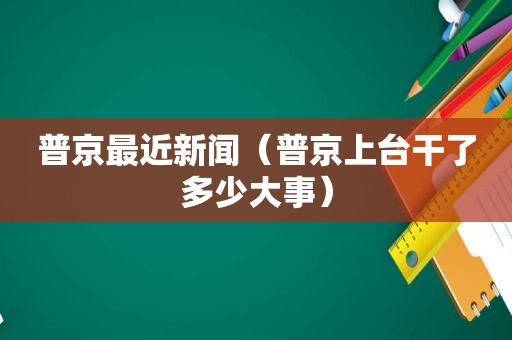 普京最近新闻（普京上台干了多少大事）