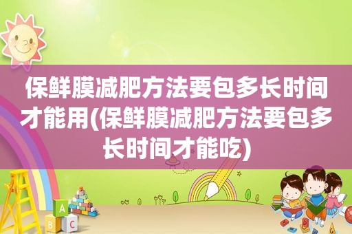 保鲜膜减肥方法要包多长时间才能用(保鲜膜减肥方法要包多长时间才能吃)